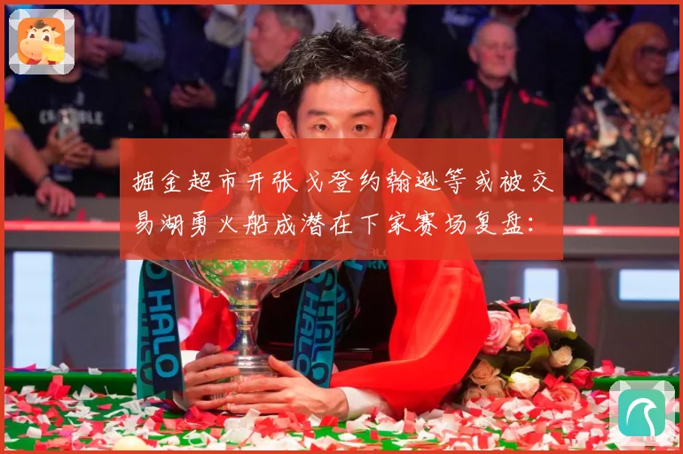 掘金超市开张戈登约翰逊等或被交易湖勇火船成潜在下家赛场复盘：最新赛事动态与深度分析