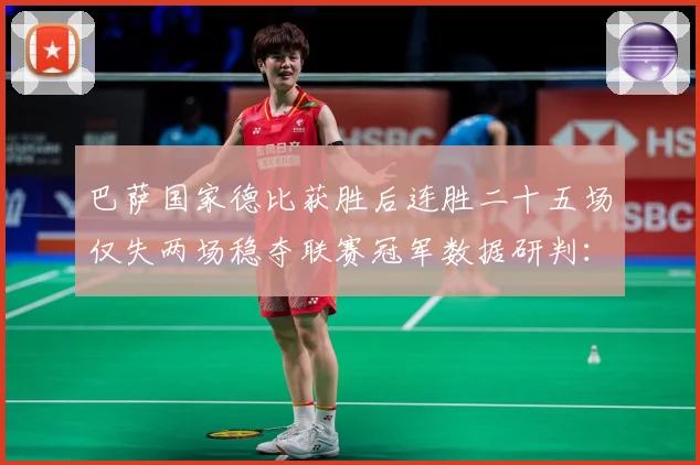 巴萨国家德比获胜后连胜二十五场仅失两场稳夺联赛冠军数据研判：最新赛事动态与深度分析