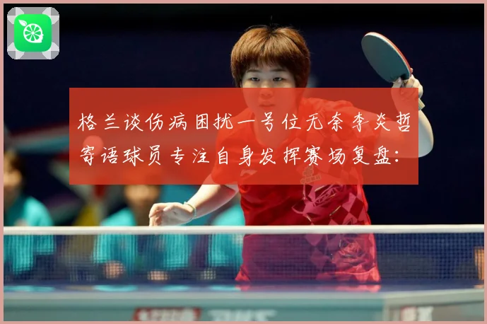 格兰谈伤病困扰一号位无奈李炎哲寄语球员专注自身发挥赛场复盘：最新赛事动态与深度分析