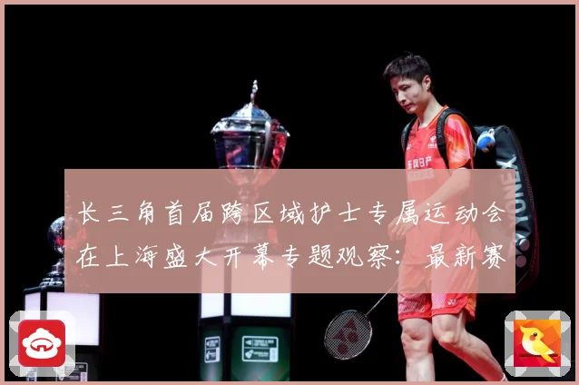 长三角首届跨区域护士专属运动会在上海盛大开幕专题观察：最新赛事动态与深度分析