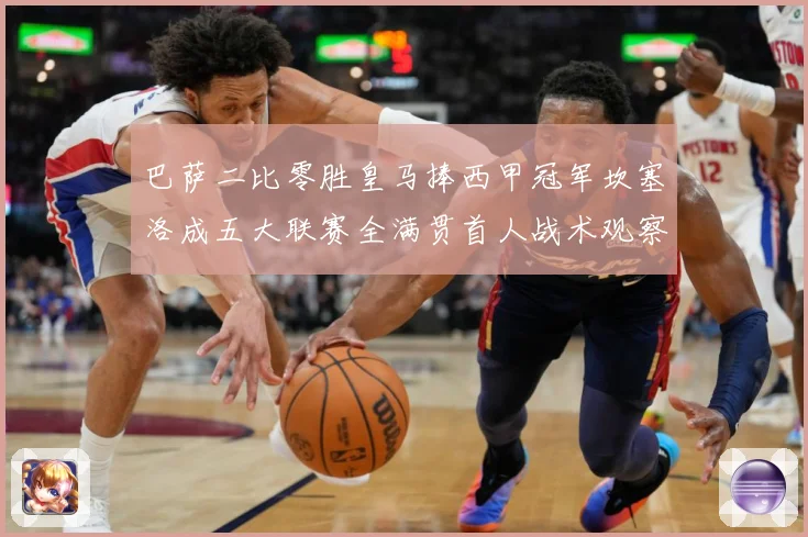 巴萨二比零胜皇马捧西甲冠军坎塞洛成五大联赛全满贯首人战术观察：最新赛事动态与深度分析