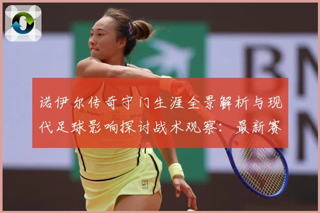 诺伊尔传奇守门生涯全景解析与现代足球影响探讨战术观察：最新赛事动态与深度分析