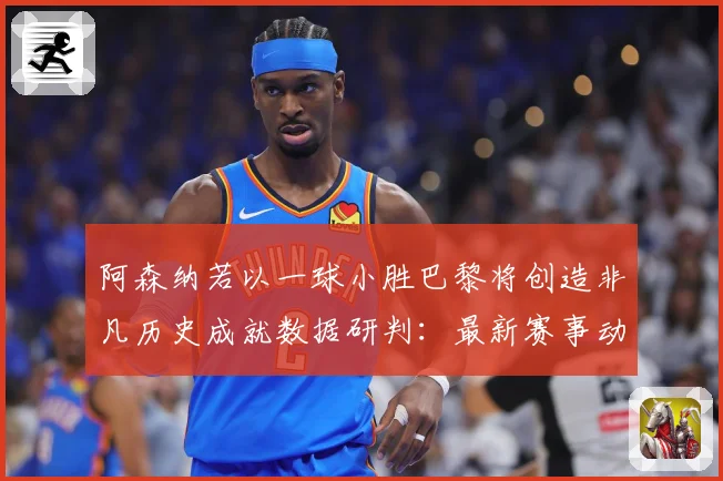 阿森纳若以一球小胜巴黎将创造非凡历史成就数据研判：最新赛事动态与深度分析