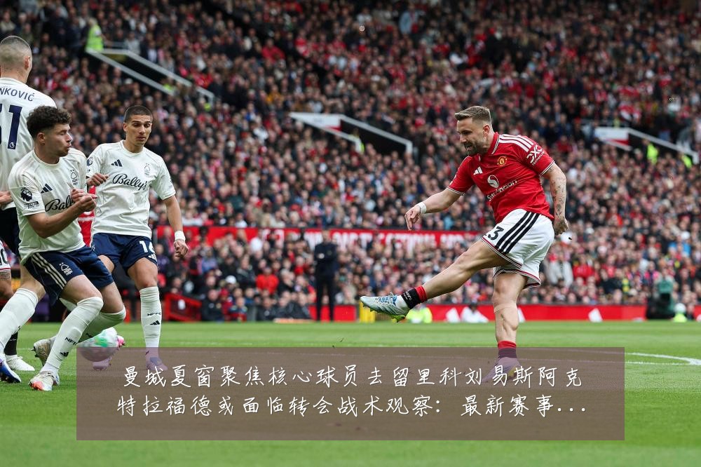 曼城夏窗聚焦核心球员去留里科刘易斯阿克特拉福德或面临转会战术观察:最新赛事动态与深度分析