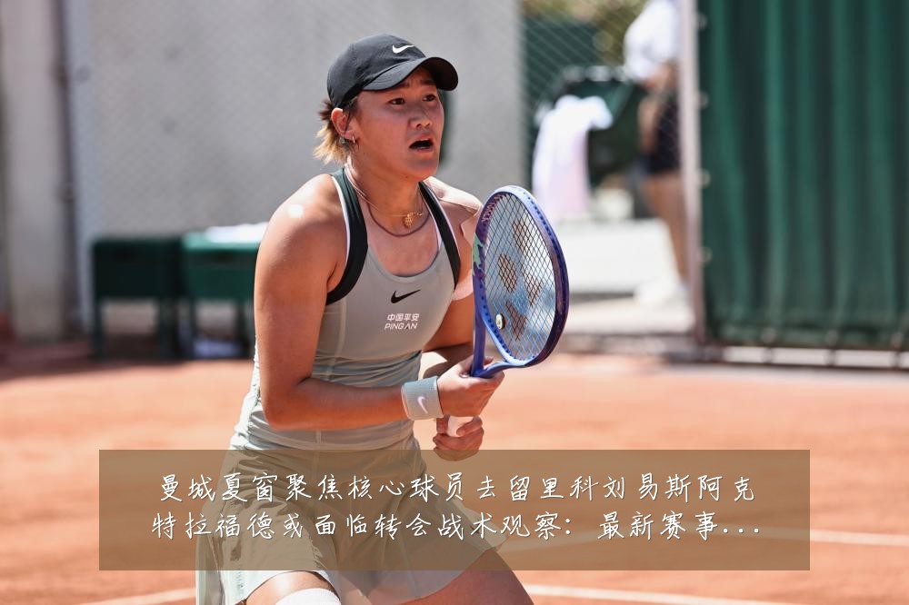 曼城夏窗聚焦核心球员去留里科刘易斯阿克特拉福德或面临转会战术观察:最新赛事动态与深度分析