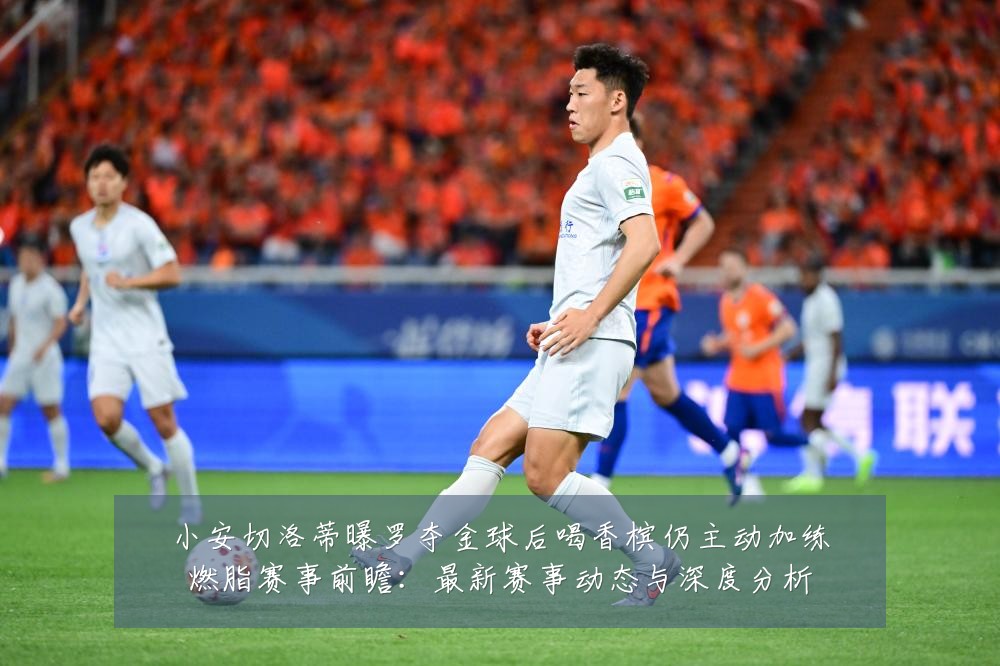 小安切洛蒂曝罗夺金球后喝香槟仍主动加练燃脂赛事前瞻:最新赛事动态与深度分析