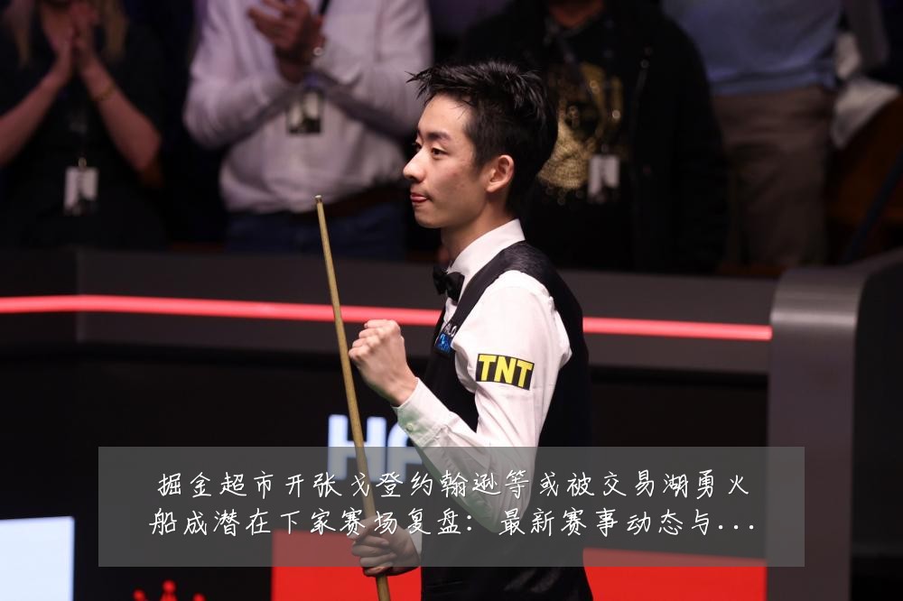 掘金超市开张戈登约翰逊等或被交易湖勇火船成潜在下家赛场复盘:最新赛事动态与深度分析
