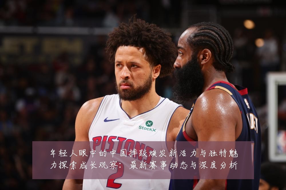 年轻人眼中的中国摔跤焕发新活力与独特魅力探索成长观察:最新赛事动态与深度分析