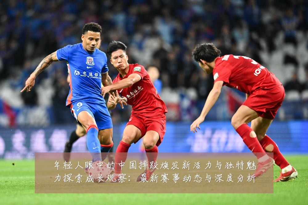 年轻人眼中的中国摔跤焕发新活力与独特魅力探索成长观察:最新赛事动态与深度分析