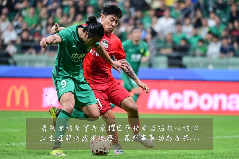 普约尔的坚守与荣耀巴萨传奇后防核心的职业生涯解析战术观察:最新赛事动态与深度分析