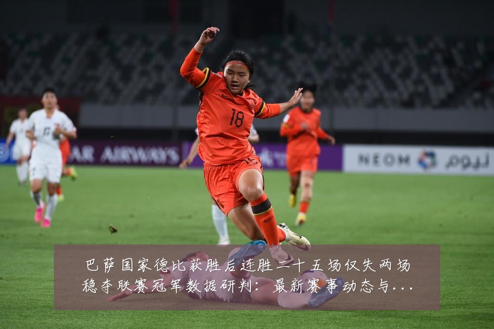 巴萨国家德比获胜后连胜二十五场仅失两场稳夺联赛冠军数据研判：最新赛事动态与深度分析