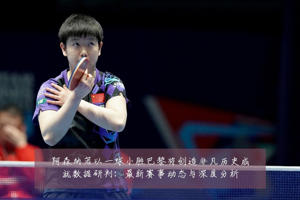 阿森纳若以一球小胜巴黎将创造非凡历史成就数据研判:最新赛事动态与深度分析