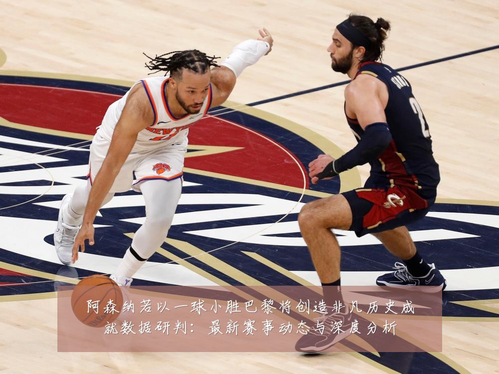 阿森纳若以一球小胜巴黎将创造非凡历史成就数据研判:最新赛事动态与深度分析
