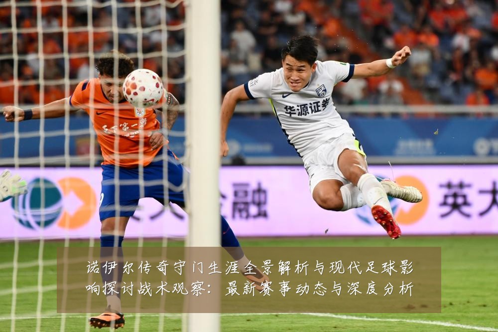诺伊尔传奇守门生涯全景解析与现代足球影响探讨战术观察:最新赛事动态与深度分析