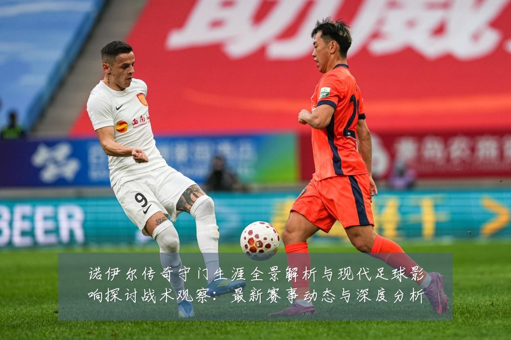 诺伊尔传奇守门生涯全景解析与现代足球影响探讨战术观察:最新赛事动态与深度分析